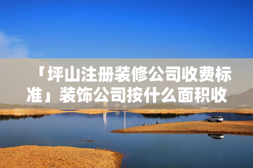 「坪山注冊裝修公司收費標準」裝飾公司按什么面積收費標準