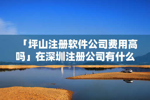 「坪山注冊軟件公司費用高嗎」在深圳注冊公司有什么優惠政策