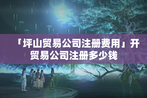 「坪山貿(mào)易公司注冊(cè)費(fèi)用」開(kāi)貿(mào)易公司注冊(cè)多少錢(qián)