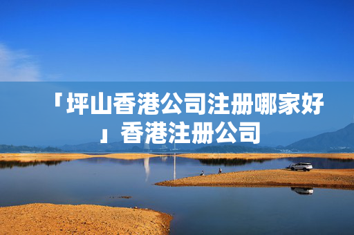 「坪山香港公司注冊哪家好」香港注冊公司