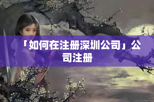 「如何在注冊深圳公司」公司注冊