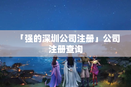 「強的深圳公司注冊」公司注冊查詢