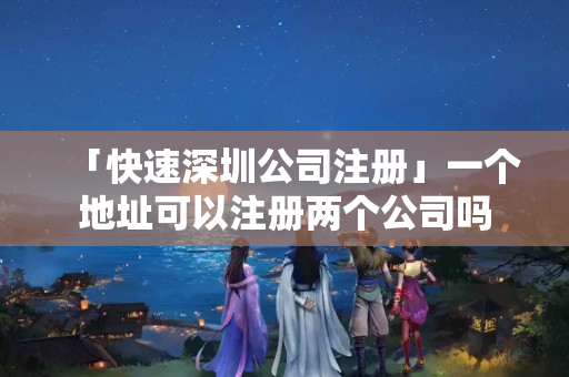 「快速深圳公司注冊」一個地址可以注冊兩個公司嗎