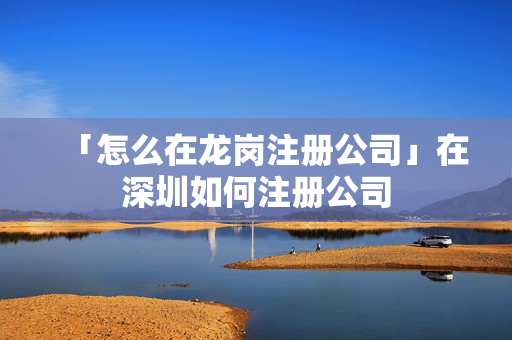 「怎么在龍崗注冊公司」在深圳如何注冊公司