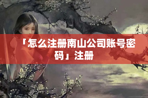 「怎么注冊南山公司賬號密碼」注冊