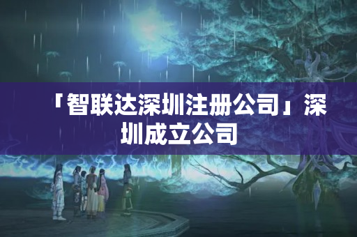 「智聯達深圳注冊公司」深圳成立公司