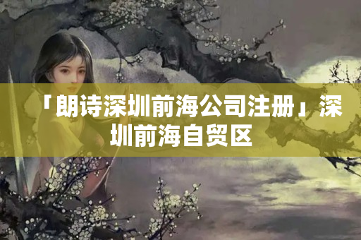 「朗詩深圳前海公司注冊」深圳前海自貿區