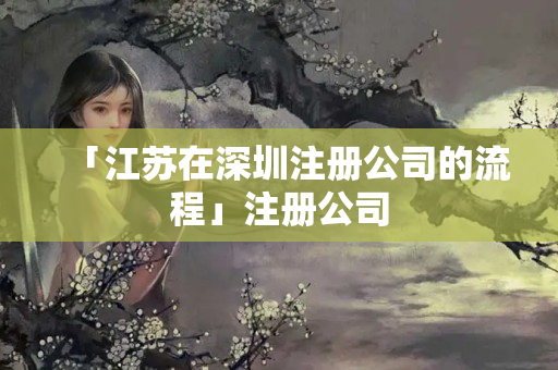「江蘇在深圳注冊公司的流程」注冊公司