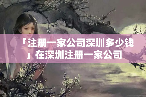 「注冊一家公司深圳多少錢」在深圳注冊一家公司