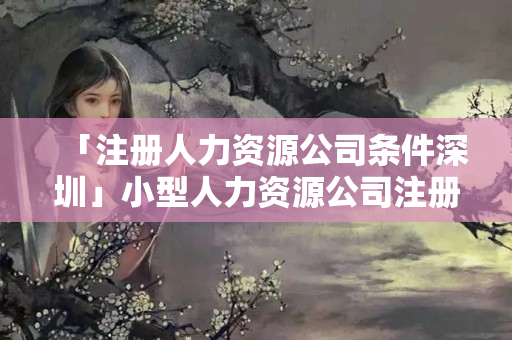 「注冊(cè)人力資源公司條件深圳」小型人力資源公司注冊(cè)條件