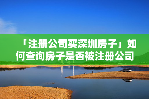 「注冊(cè)公司買深圳房子」如何查詢房子是否被注冊(cè)公司