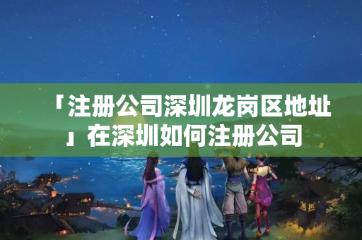 「注冊(cè)公司深圳龍崗區(qū)地址」在深圳如何注冊(cè)公司