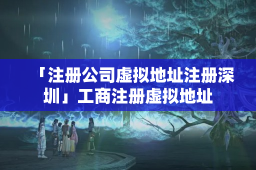 「注冊公司虛擬地址注冊深圳」工商注冊虛擬地址