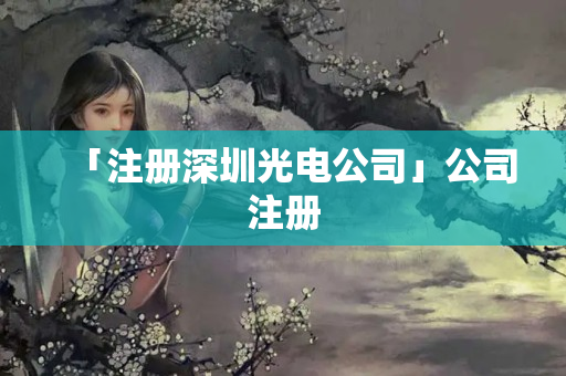 「注冊深圳光電公司」公司注冊