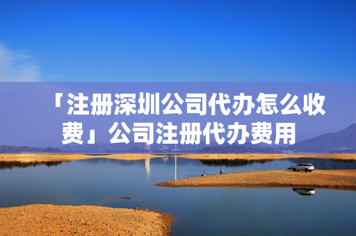 「注冊深圳公司代辦怎么收費」公司注冊代辦費用