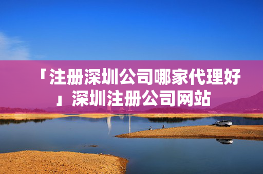 「注冊(cè)深圳公司哪家代理好」深圳注冊(cè)公司網(wǎng)站