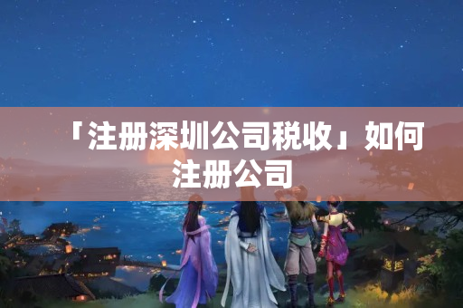 「注冊深圳公司稅收」如何注冊公司