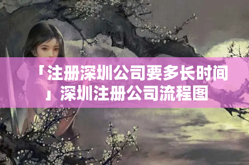 「注冊(cè)深圳公司要多長(zhǎng)時(shí)間」深圳注冊(cè)公司流程圖
