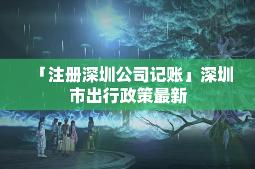 「注冊深圳公司記賬」深圳市出行政策最新