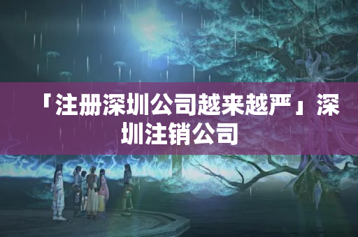 「注冊深圳公司越來越嚴」深圳注銷公司