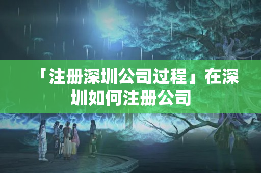 「注冊深圳公司過程」在深圳如何注冊公司