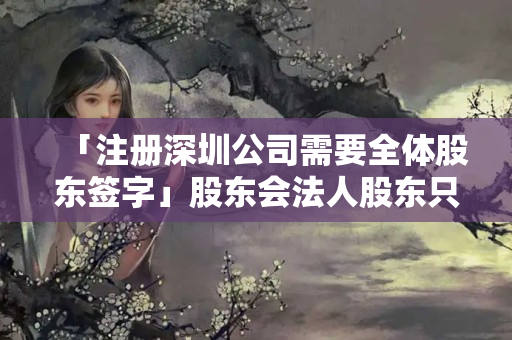 「注冊深圳公司需要全體股東簽字」股東會法人股東只蓋章不簽字