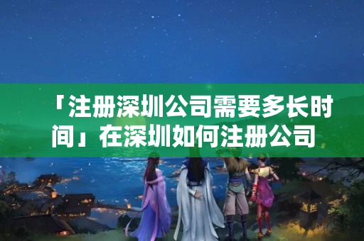 「注冊深圳公司需要多長時間」在深圳如何注冊公司