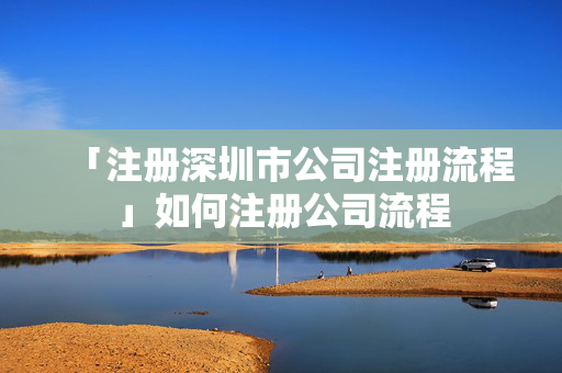 「注冊深圳市公司注冊流程」如何注冊公司流程
