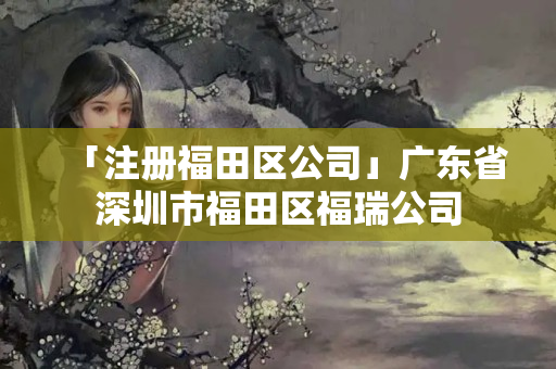 「注冊福田區公司」廣東省深圳市福田區福瑞公司