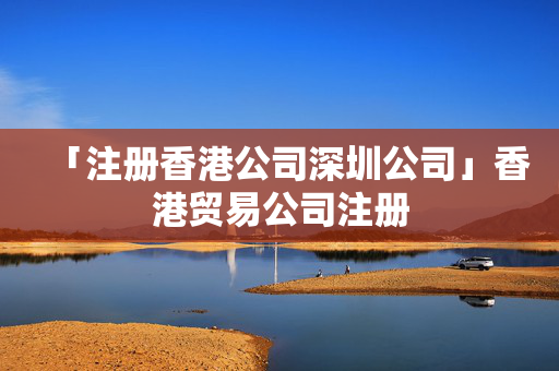 「注冊香港公司深圳公司」香港貿易公司注冊