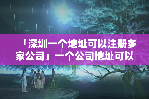 「深圳一個地址可以注冊多家公司」一個公司地址可以注冊幾個公司