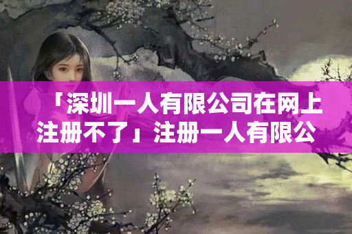 「深圳一人有限公司在網上注冊不了」注冊一人有限公司