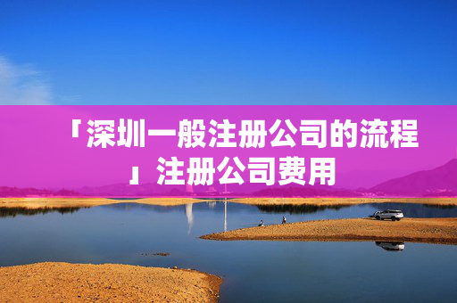 「深圳一般注冊公司的流程」注冊公司費用