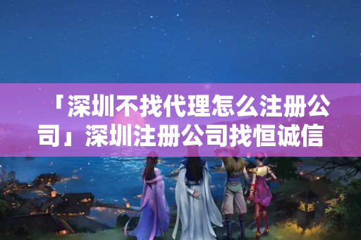 「深圳不找代理怎么注冊公司」深圳注冊公司找恒誠信