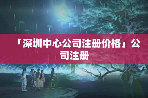 「深圳中心公司注冊價格」公司注冊