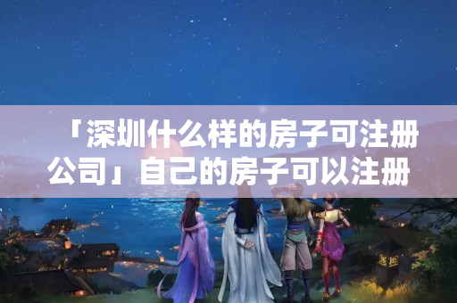 「深圳什么樣的房子可注冊公司」自己的房子可以注冊公司嗎