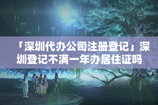 「深圳代辦公司注冊登記」深圳登記不滿一年辦居住證嗎