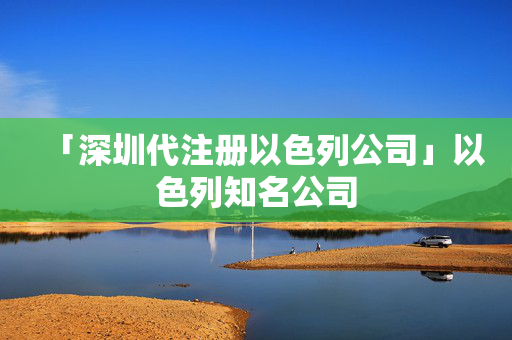 「深圳代注冊以色列公司」以色列知名公司
