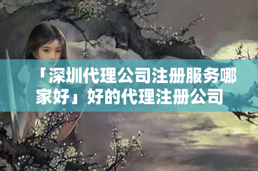「深圳代理公司注冊服務哪家好」好的代理注冊公司