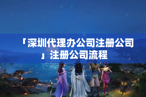 「深圳代理辦公司注冊公司」注冊公司流程