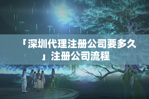 「深圳代理注冊公司要多久」注冊公司流程