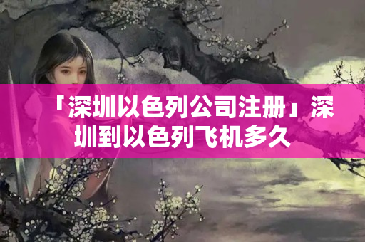 「深圳以色列公司注冊」深圳到以色列飛機多久