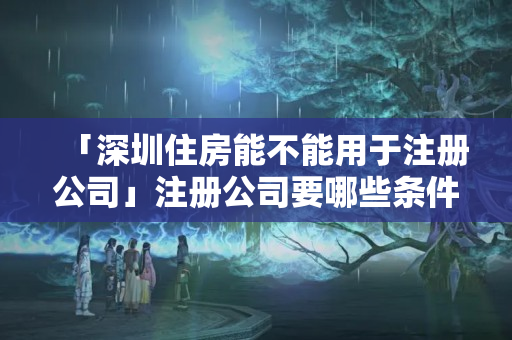 「深圳住房能不能用于注冊公司」注冊公司要哪些條件