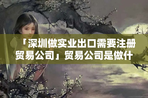 「深圳做實業(yè)出口需要注冊貿(mào)易公司」貿(mào)易公司是做什么的