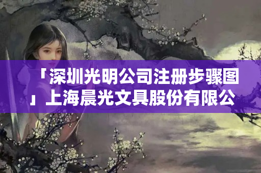 「深圳光明公司注冊步驟圖」上海晨光文具股份有限公司