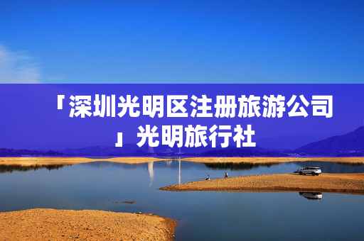 「深圳光明區注冊旅游公司」光明旅行社