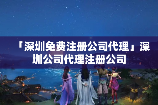 「深圳免費注冊公司代理」深圳公司代理注冊公司