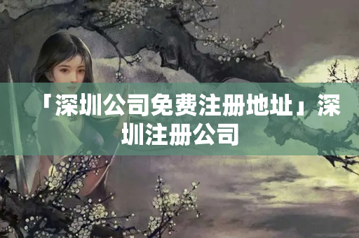 「深圳公司免費(fèi)注冊地址」深圳注冊公司