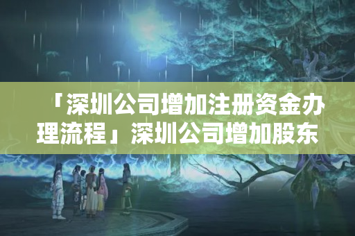 「深圳公司增加注冊資金辦理流程」深圳公司增加股東流程