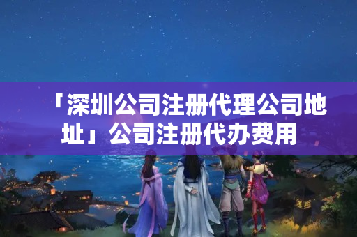 「深圳公司注冊代理公司地址」公司注冊代辦費用